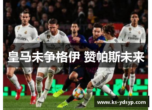 皇马未争格伊 赞帕斯未来