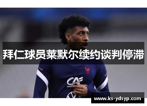 拜仁球员莱默尔续约谈判停滞